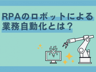 RPAのロボットによる業務自動化とは？導入の効果や注目されている背景を解説