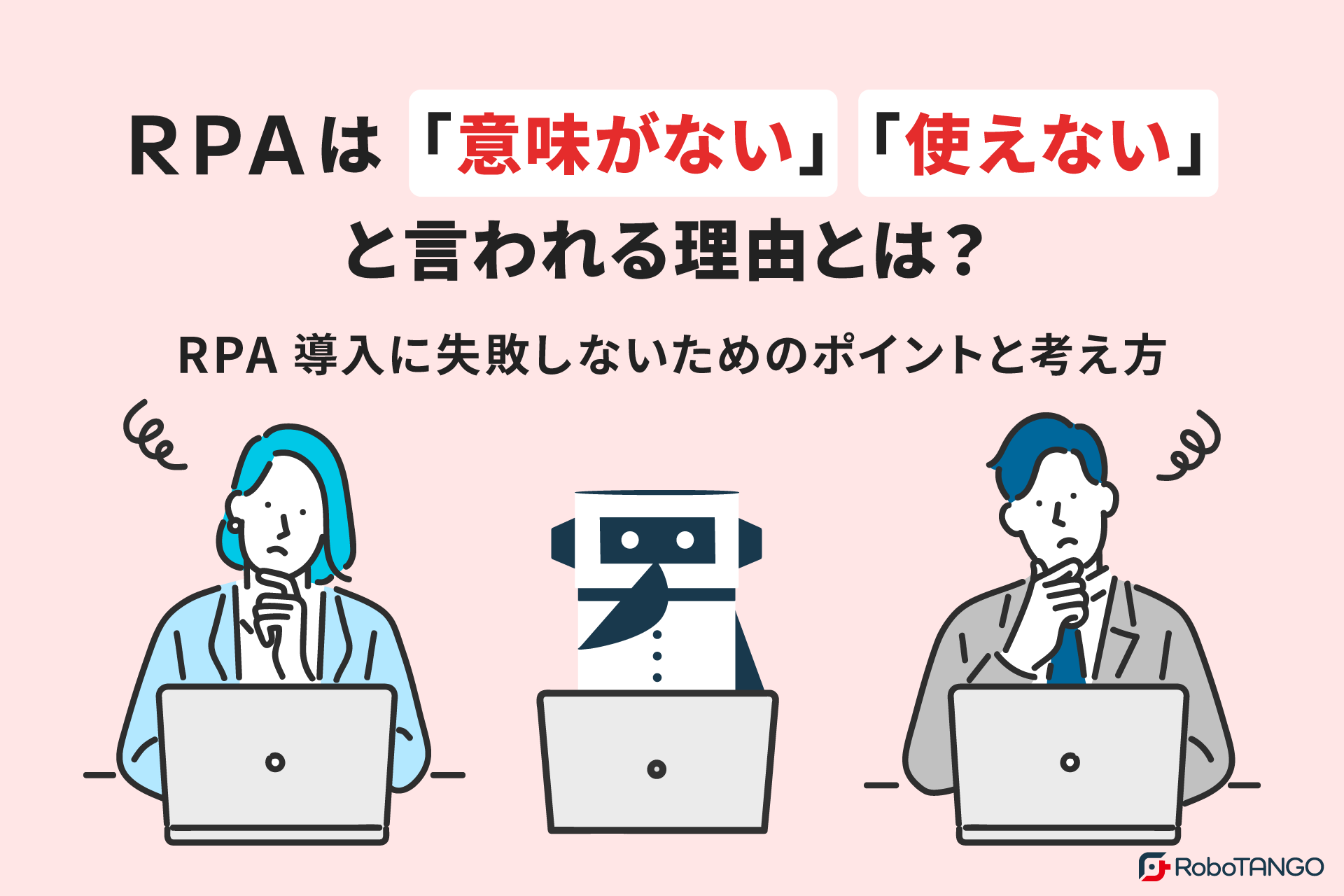 RPAは「意味がない」「使えない」と言われる理由とは？RPA導入に失敗しないためのポイントと考え方