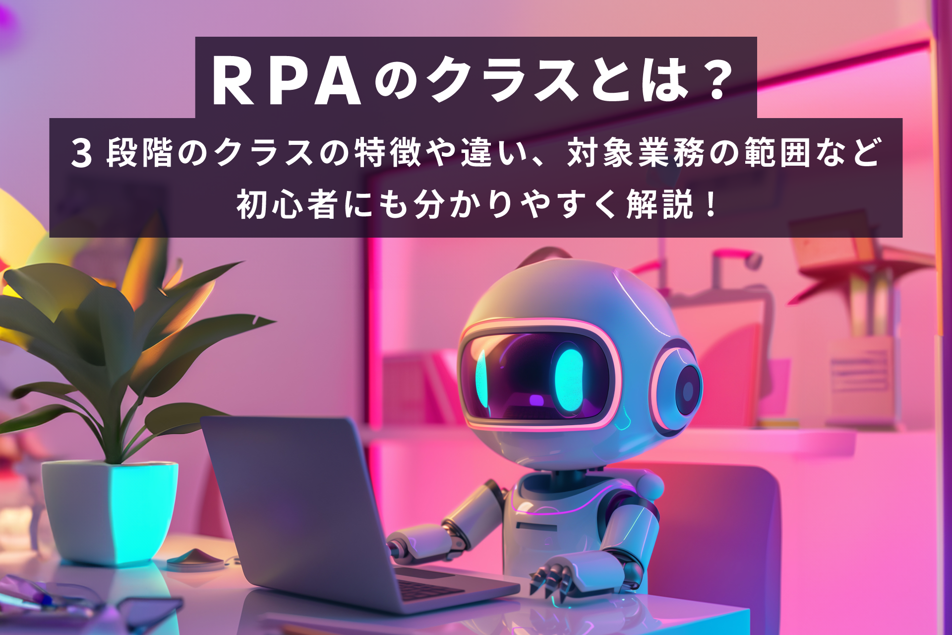 RPAのクラスとは？3段階のクラスの特徴や違い、作業対象範囲など初心者にも分かりやすく解説