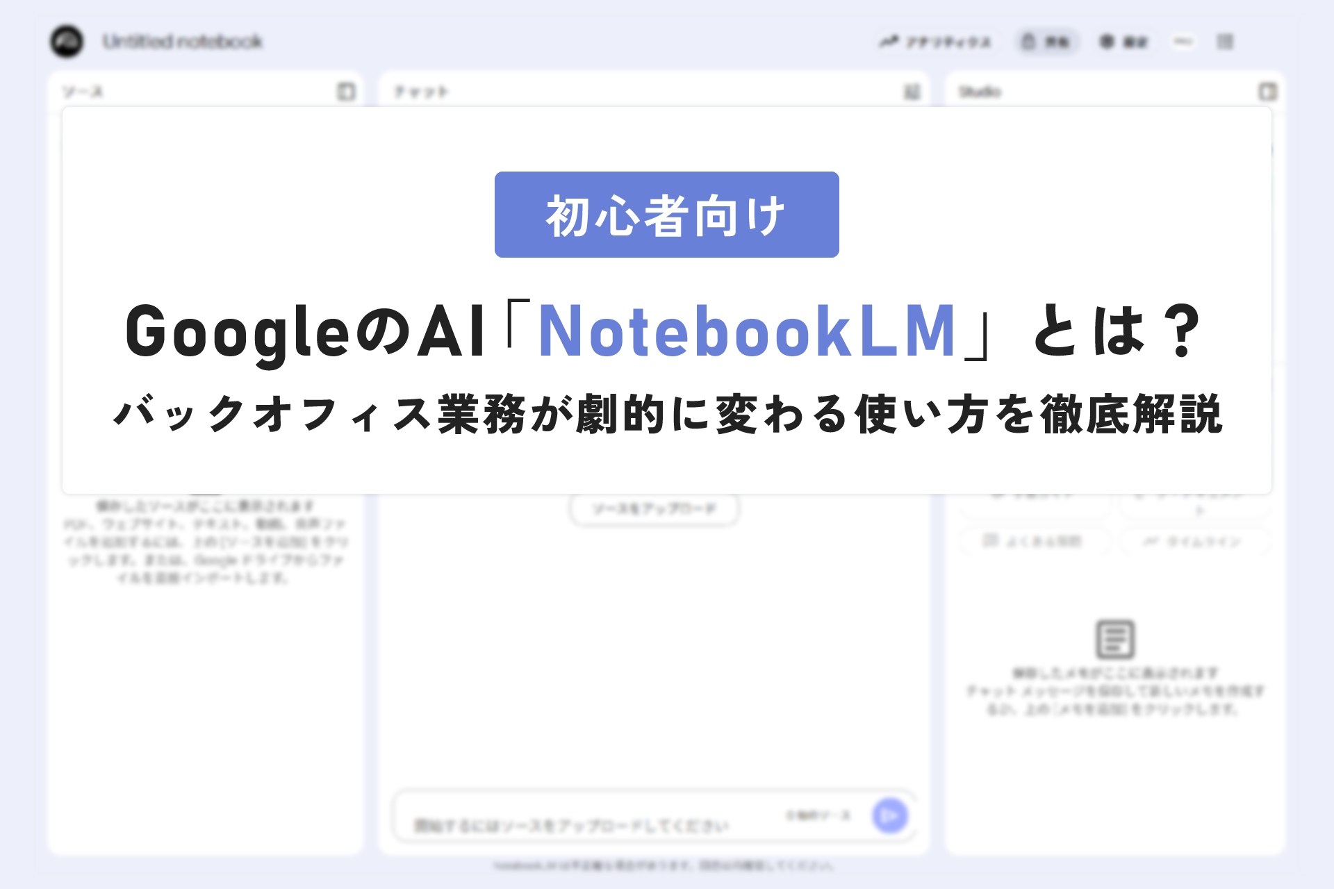 【初心者向け】GoogleのAI「NotebookLM」とは？バックオフィス業務が劇的に変わる使い方を徹底解説